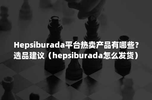 hepsiburada平台热卖产品有哪些？附选品建议