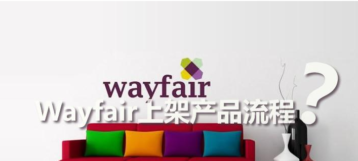 Wayfair平台怎么样？wayfair入驻费用及上架产品流程！