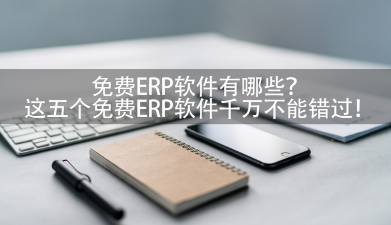 免费erp管理系统有哪些软件? 五款免费ERP软件推荐