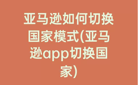 亚马逊app怎么切换国家? 切换国家模式的注意事项