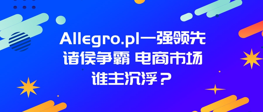 ​波兰电商平台Allegro怎么样？allegro基本情况​分析！