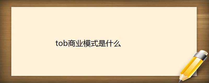 tob商业模式是什么？解析什么是toC和toB(行业)