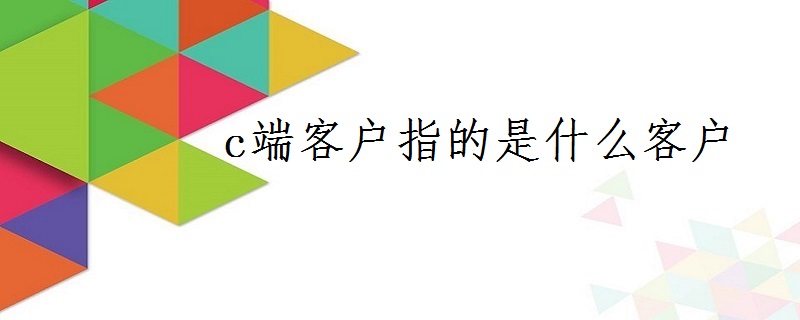 c端客户是什么意思啊？解析B端客户和C端客户的区别