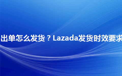 Lazada出单怎么发货？Lazada新手卖家必学发货规则！