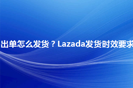 Lazada出单怎么发货？Lazada新手卖家必学发货规则！