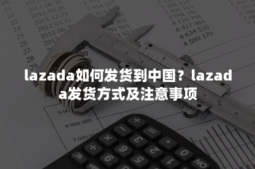 lazada如何发货到中国？lazada发货方式及注意事项！