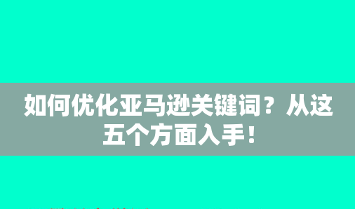 如何优化亚马逊关键词?从这五个方面入手!