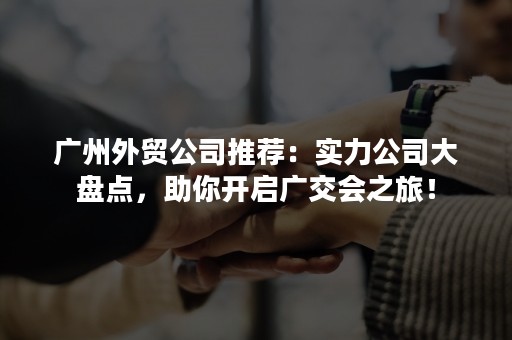 广州外贸公司推荐：实力公司大盘点，助你开启广交会之旅！