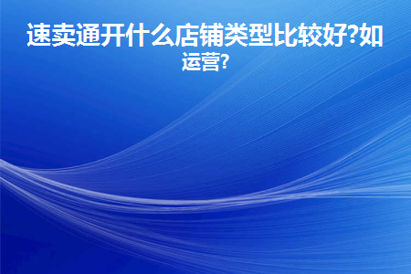 速卖通开什么店铺类型比较好？运营新店的方法！