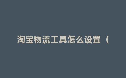 淘宝物流工具怎么设置（详细介绍淘宝物流工具的设置方法）