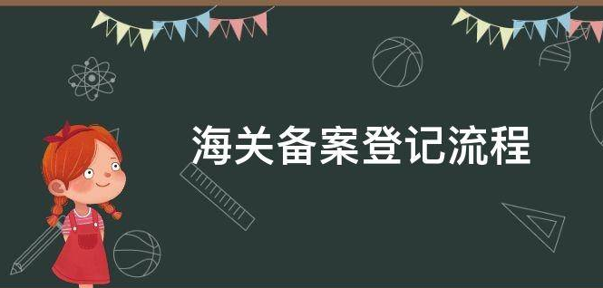 海关备案登记流程（海关备案详细流程及资料）