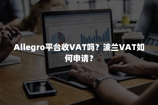 Allegro平台收VAT吗？申请VAT所需的资料！