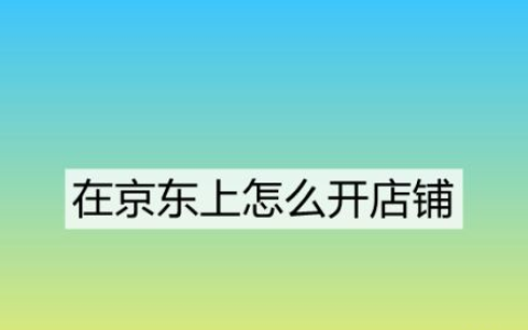 京东个人店铺怎么开？四大流程步骤分享