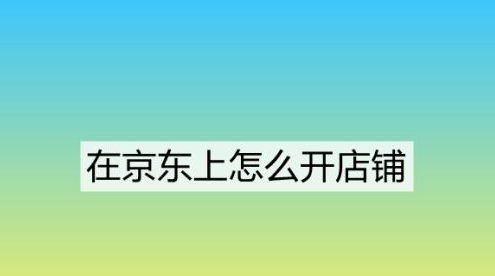 京东个人店铺怎么开？四大流程步骤分享