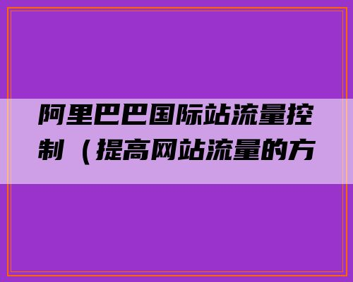 阿里巴巴国际站流量如何控制（提高网站流量的方法）