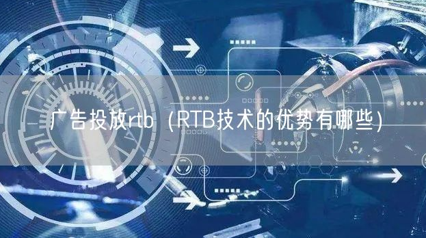 广告投放rtb（RTB技术的优势有哪些）