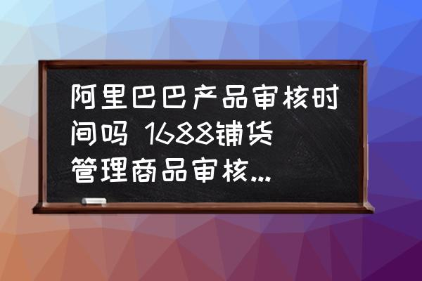 1688铺货管理商品审核要多久？关于审核时长规定！