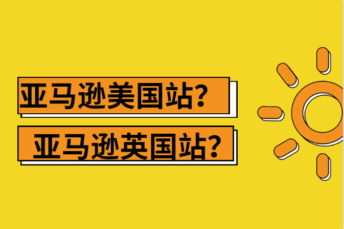 亚马逊美国站和英国站的区别在哪？二者差异及特点对比！