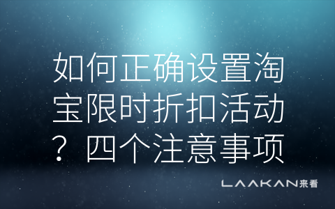 如何正确设置淘宝限时折扣活动？四个注意事项带你get！ (淘宝限时折扣怎么设置限时折扣注意什么事项)