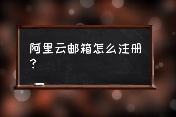 阿里云邮箱怎么注册？阿里云邮箱注册详细流程介绍