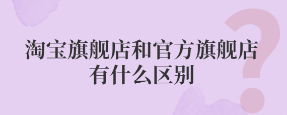 旗舰店是什么意思？淘宝旗舰店和官方旗舰店有什么区别