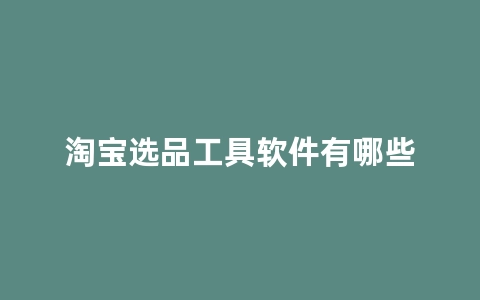 淘宝选品工具软件有哪些好（推荐几款适用的淘宝选品工具软件）