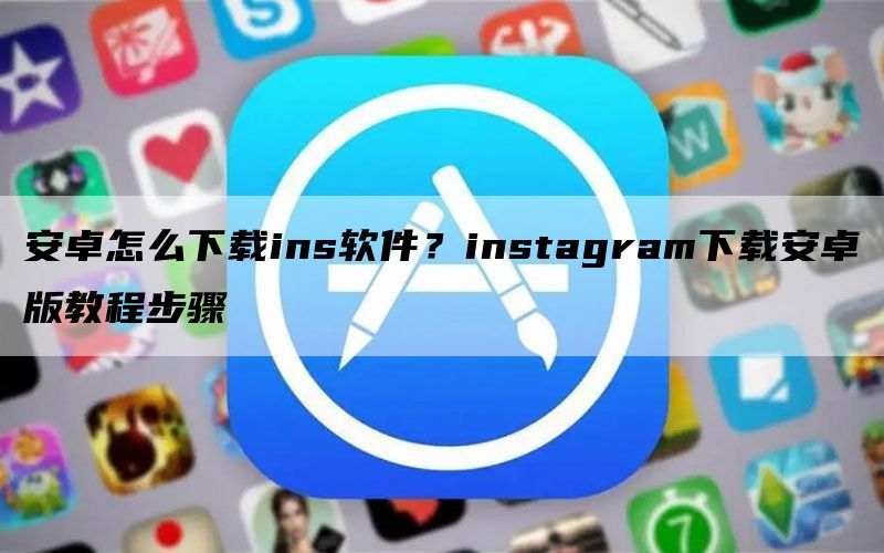 安卓怎么下载ins软件？instagram下载教程步骤