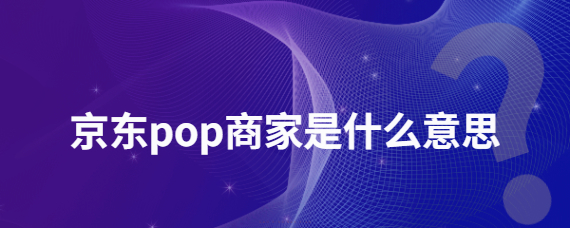 京东pop商家是什么意思？京东自营推广方式有哪些？