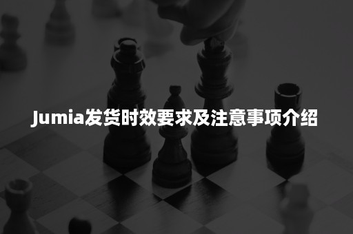 Jumia卖家没有及时发货有影响吗？发货时效要求介绍！