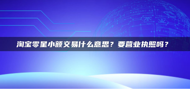 淘宝零星小额交易是什么意思？要营业执照吗？