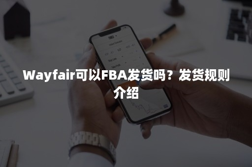 Wayfair能用FBA发货吗？分享平台发货规则！