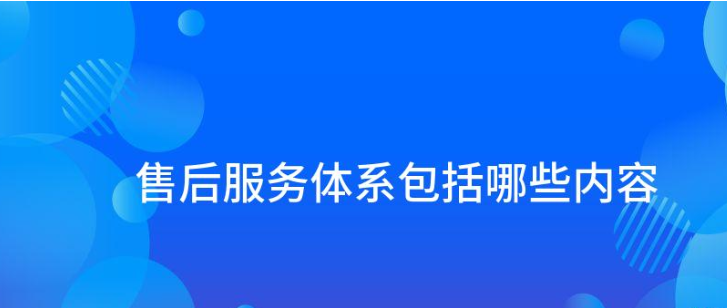 售后服务体系包括哪些内容？解析售后服务体系8大内容