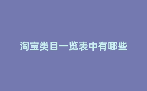 淘宝类目一览表都包含哪些分类？淘宝类目常见问题详解