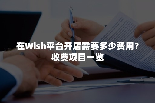 Wish平台开店要多少费用？收费项目一览！