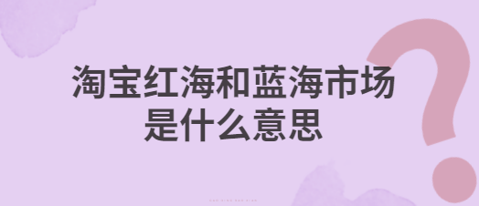 蓝海市场是什么意思？解析淘宝红海和蓝海市场是什么意思