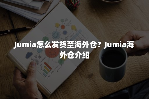 Jumia怎么发货至海外仓？平台海外仓介绍！