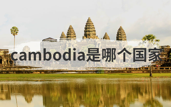 cambodia是哪个国家？柬埔寨简介概况