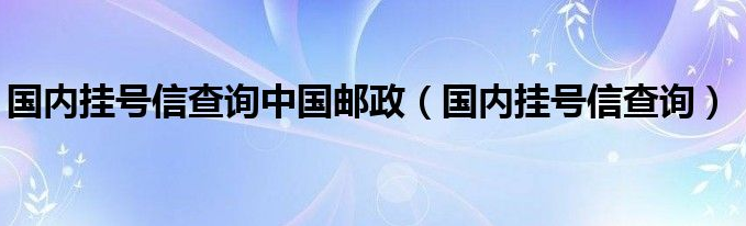 中国邮政挂号信单号怎么查询？邮政挂号信单号查询方法有哪些？