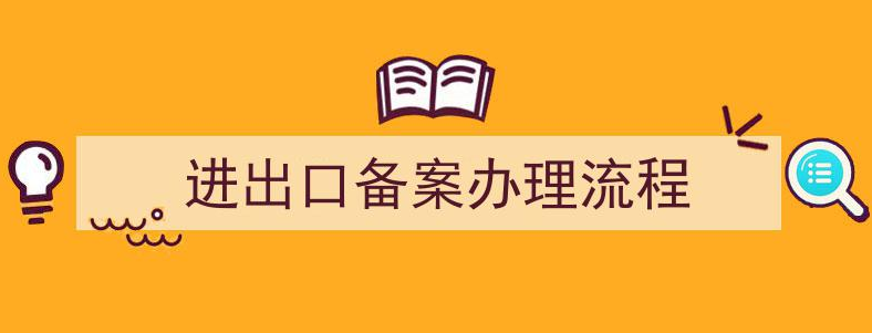 货物进出口备案办理流程（进出口备案办理准备备案资料介绍）