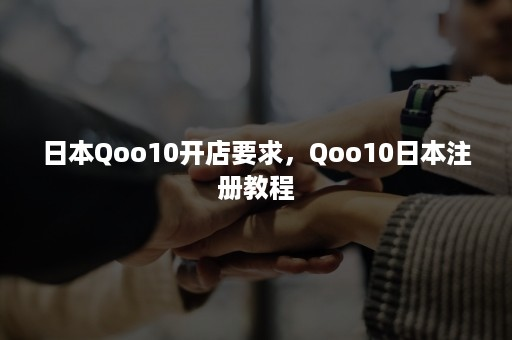 Qoo10开店有哪些要？趣天注册的教程！