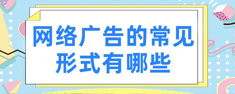 网络广告的形式有哪些？网络广告常见的10种形式