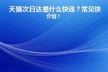 天猫次日达是什么快递？常见快递介绍！