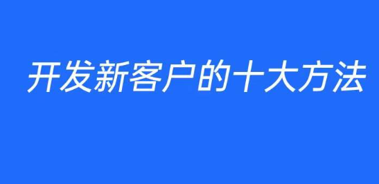 开发新客户的方法有哪些？开发新客户的十大方法