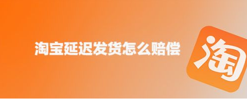 淘宝未按约定时间发货怎么申请赔偿？淘宝延迟发货赔偿规则