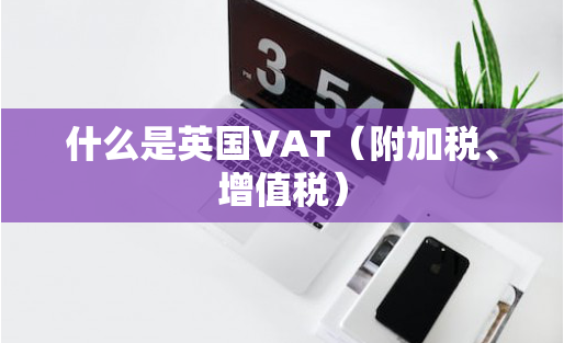 什么是英国VAT？英国VAT的计算方式