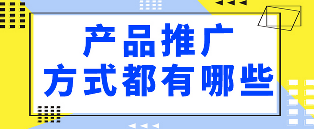 产品推广方式都有哪些？分享产品推广的七种模式