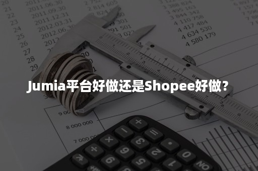 Jumia和Shopee哪个好做？平台区别对比！