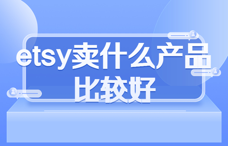 Etsy上卖什么产品比较好？热门商品推荐！