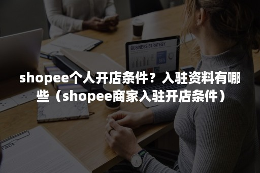 shopee个人怎么开店？条件及所需材料！