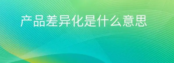 产品差异化是什么意思？产品差异化需要考虑哪些因素？